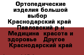 Ортопедические изделия большой выбор. - Краснодарский край, Павловский р-н Медицина, красота и здоровье » Другое   . Краснодарский край